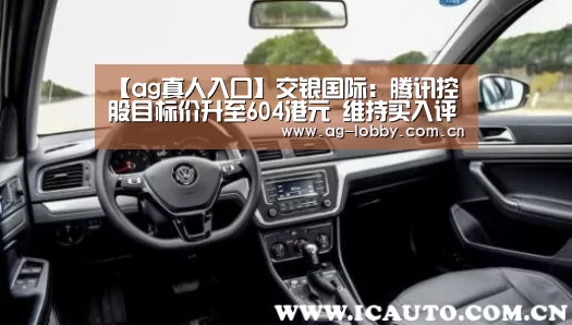【ag真人入口】交银国际:腾讯控股目标价升至604港元 维持买入评级(图1) ag真人入口